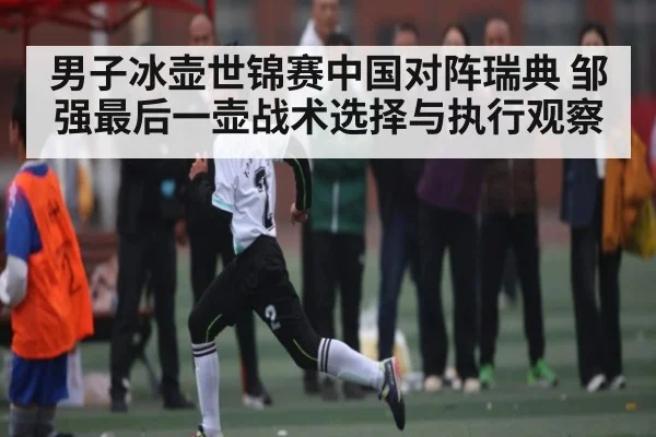 男子冰壶世锦赛中国对阵瑞典 邹强最后一壶战术选择与执行观察