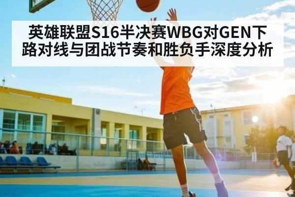 英雄联盟S16半决赛WBG对GEN下路对线与团战节奏和胜负手深度分析