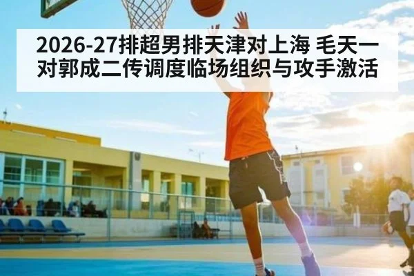 2026-27排超男排天津对上海 毛天一对郭成二传调度临场组织与攻手激活