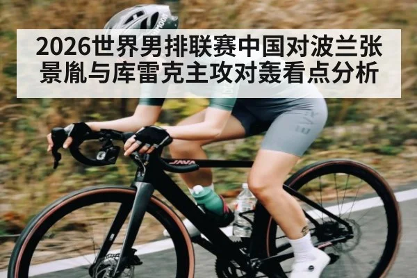 2026世界男排联赛中国对波兰张景胤与库雷克主攻对轰看点分析